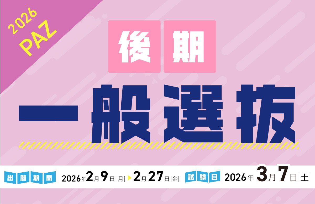 一般選抜（後期） 出願期間：2/9（月）〜 2/27（金）| 試験日：3/7（土）