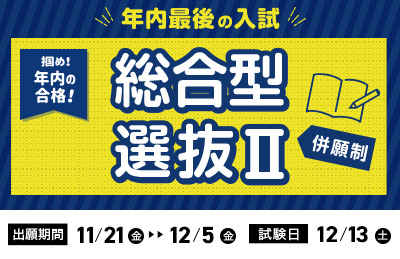 総合型選抜Ⅱ 出願期間：11/21（金）〜12/5（金）| 試験日：12/13（土） 併願制