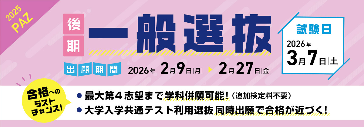 一般選抜（後期） 出願期間：2/9（月）〜 2/27（金）| 試験日：3/7（土）